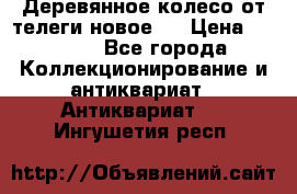 Деревянное колесо от телеги новое . › Цена ­ 4 000 - Все города Коллекционирование и антиквариат » Антиквариат   . Ингушетия респ.